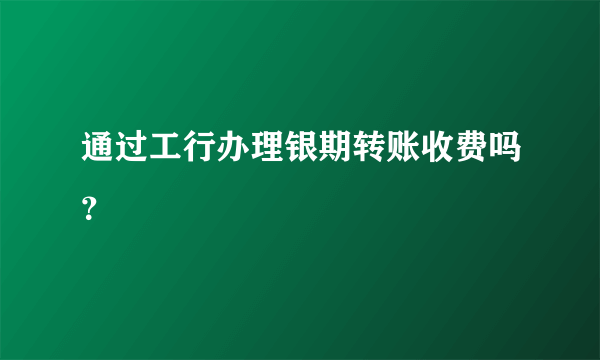 通过工行办理银期转账收费吗？