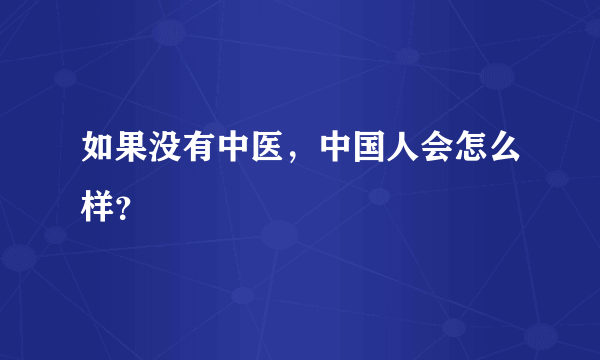 如果没有中医，中国人会怎么样？