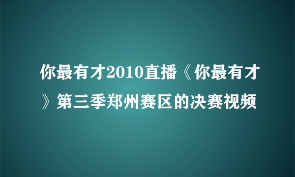 你最有才2010直播《你最有才》第三季郑州赛区的决赛视频