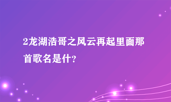 2龙湖浩哥之风云再起里面那首歌名是什？