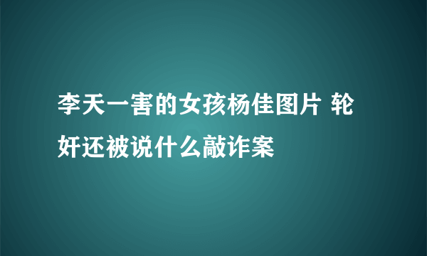 李天一害的女孩杨佳图片 轮奸还被说什么敲诈案