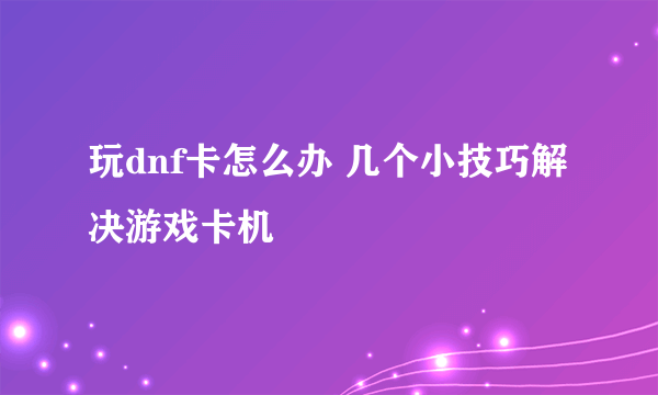 玩dnf卡怎么办 几个小技巧解决游戏卡机