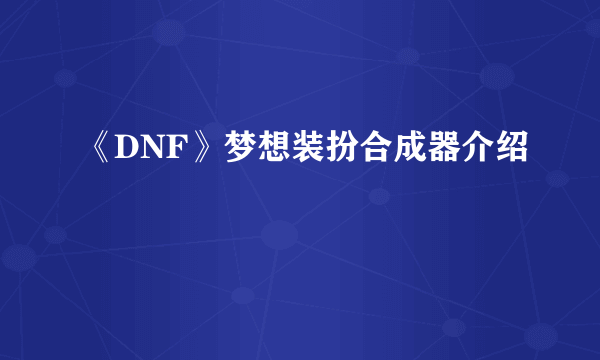 《DNF》梦想装扮合成器介绍