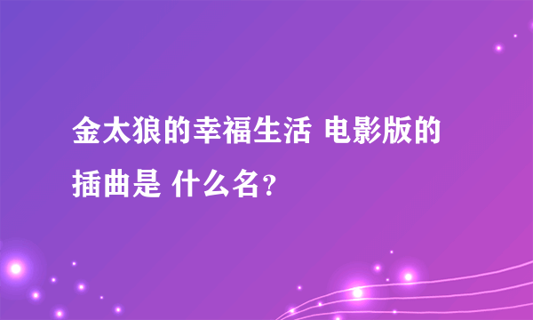 金太狼的幸福生活 电影版的插曲是 什么名？