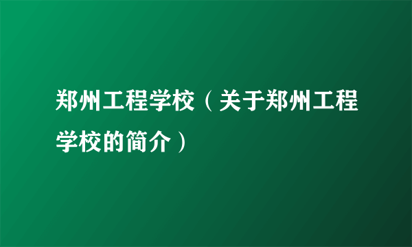 郑州工程学校（关于郑州工程学校的简介）