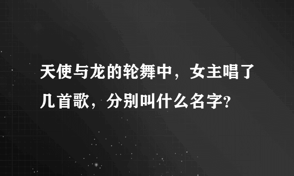 天使与龙的轮舞中，女主唱了几首歌，分别叫什么名字？