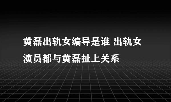 黄磊出轨女编导是谁 出轨女演员都与黄磊扯上关系