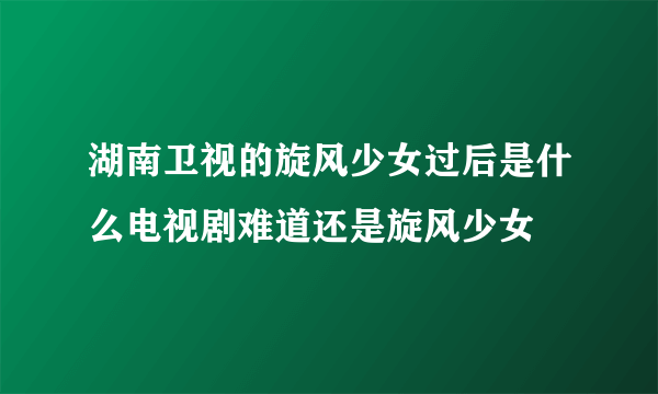 湖南卫视的旋风少女过后是什么电视剧难道还是旋风少女