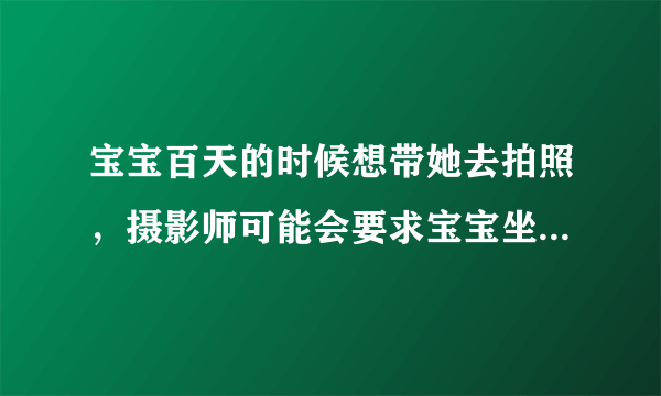 宝宝百天的时候想带她去拍照，摄影师可能会要求宝宝坐着的姿势，是否对宝宝身体不好啊？