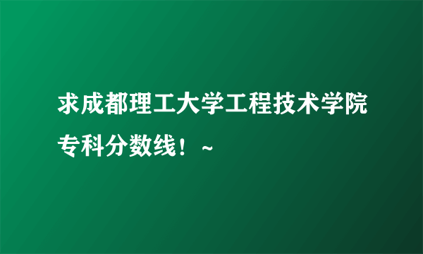 求成都理工大学工程技术学院专科分数线！~