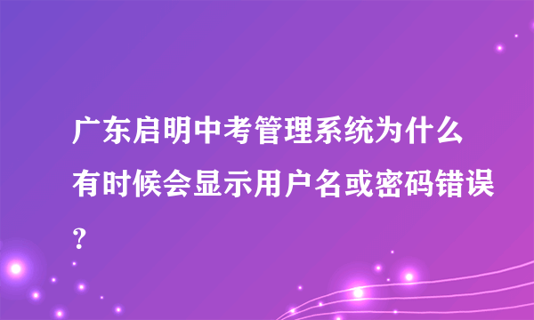 广东启明中考管理系统为什么有时候会显示用户名或密码错误？