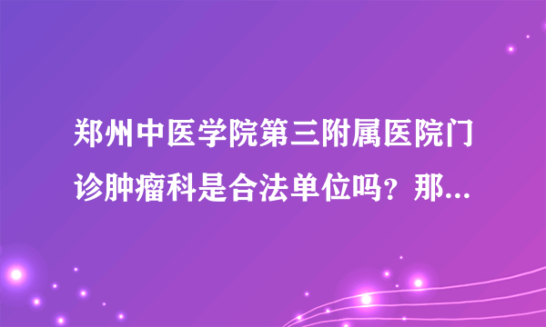 郑州中医学院第三附属医院门诊肿瘤科是合法单位吗？那个张然丁教授是不是骗子？