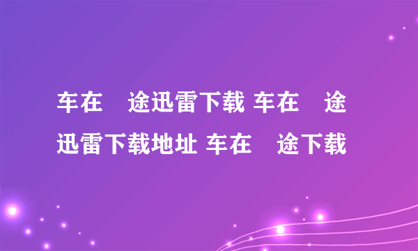 车在囧途迅雷下载 车在囧途迅雷下载地址 车在囧途下载