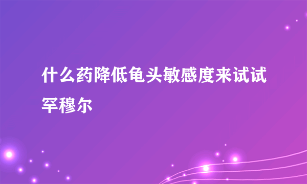 什么药降低龟头敏感度来试试罕穆尔