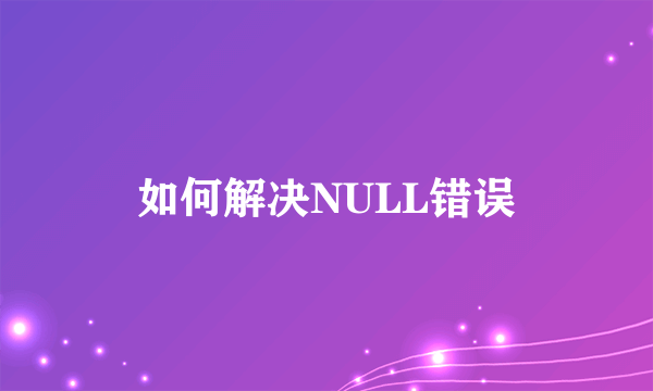 如何解决NULL错误