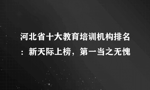 河北省十大教育培训机构排名：新天际上榜，第一当之无愧