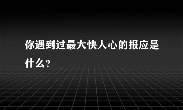 你遇到过最大快人心的报应是什么？