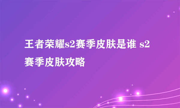 王者荣耀s2赛季皮肤是谁 s2赛季皮肤攻略