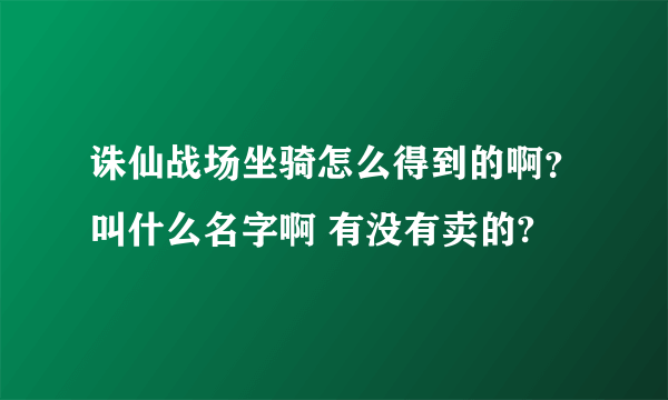 诛仙战场坐骑怎么得到的啊？叫什么名字啊 有没有卖的?