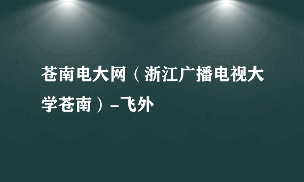 苍南电大网（浙江广播电视大学苍南）-飞外