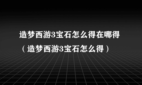 造梦西游3宝石怎么得在哪得（造梦西游3宝石怎么得）