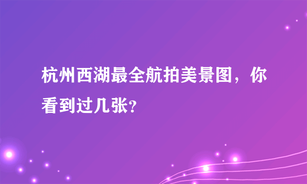 杭州西湖最全航拍美景图，你看到过几张？