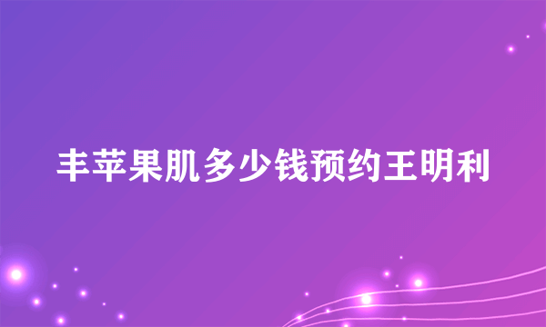 丰苹果肌多少钱预约王明利