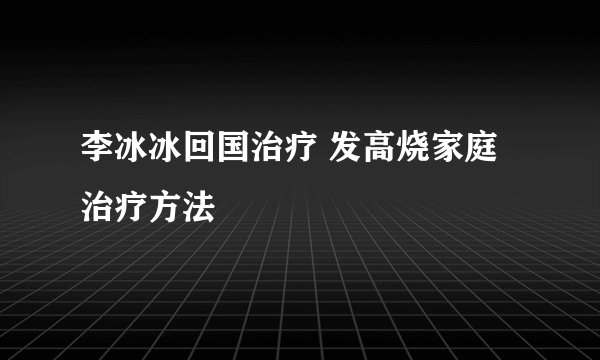 李冰冰回国治疗 发高烧家庭治疗方法