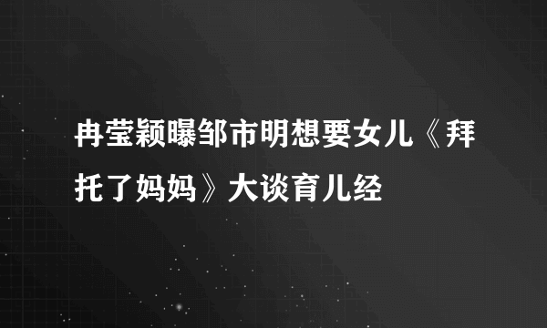 冉莹颖曝邹市明想要女儿《拜托了妈妈》大谈育儿经