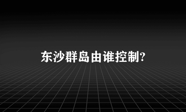 东沙群岛由谁控制?