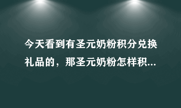 今天看到有圣元奶粉积分兑换礼品的，那圣元奶粉怎样积分呢，有什么要求的？