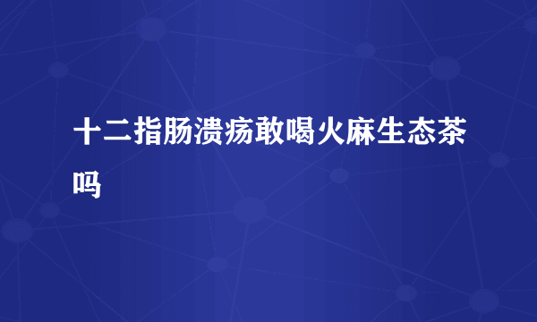 十二指肠溃疡敢喝火麻生态茶吗