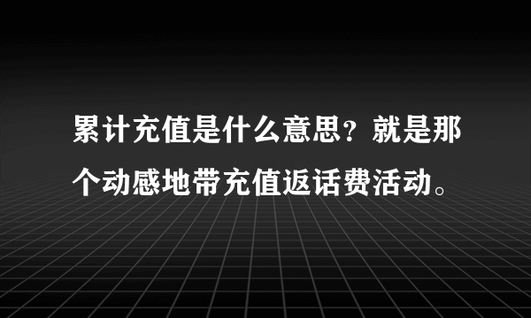 累计充值是什么意思？就是那个动感地带充值返话费活动。