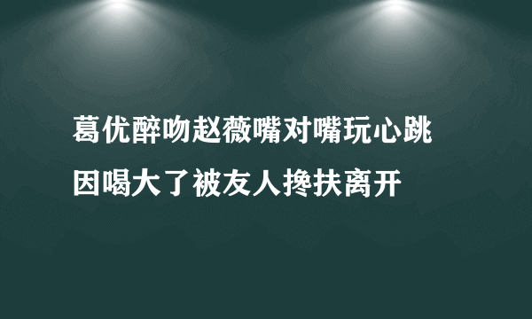 葛优醉吻赵薇嘴对嘴玩心跳   因喝大了被友人搀扶离开