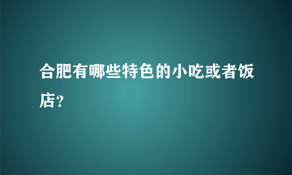 合肥有哪些特色的小吃或者饭店？