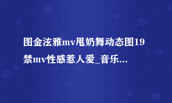 图金泫雅mv甩奶舞动态图19禁mv性感惹人爱_音乐-飞外网