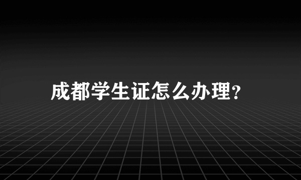 成都学生证怎么办理？