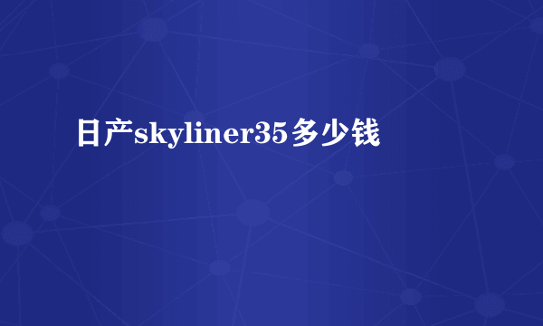 日产skyliner35多少钱