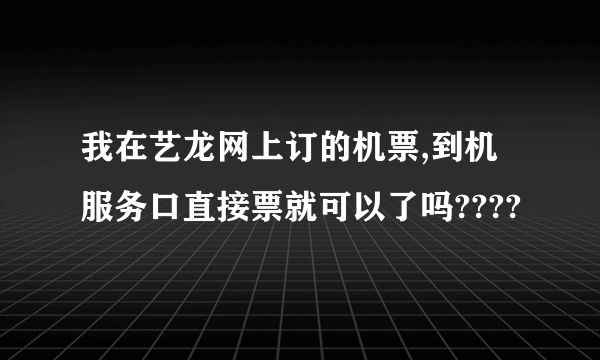 我在艺龙网上订的机票,到机服务口直接票就可以了吗????