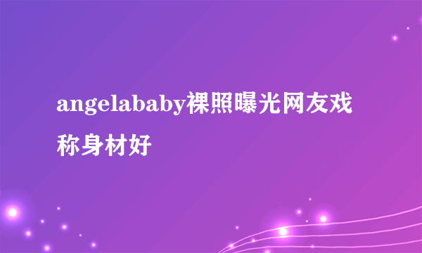 angelababy裸照曝光网友戏称身材好