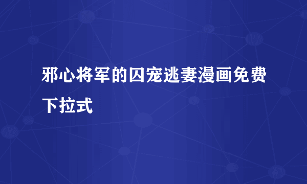 邪心将军的囚宠逃妻漫画免费下拉式