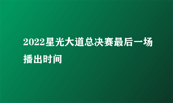 2022星光大道总决赛最后一场播出时间