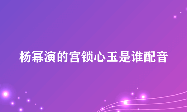 杨幂演的宫锁心玉是谁配音