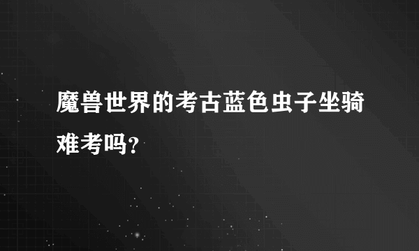 魔兽世界的考古蓝色虫子坐骑难考吗？