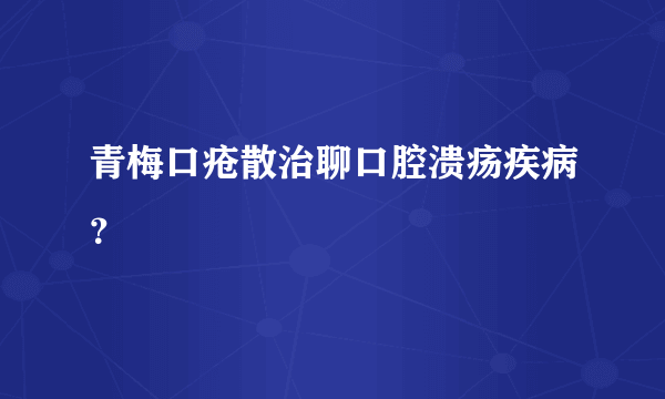 青梅口疮散治聊口腔溃疡疾病？