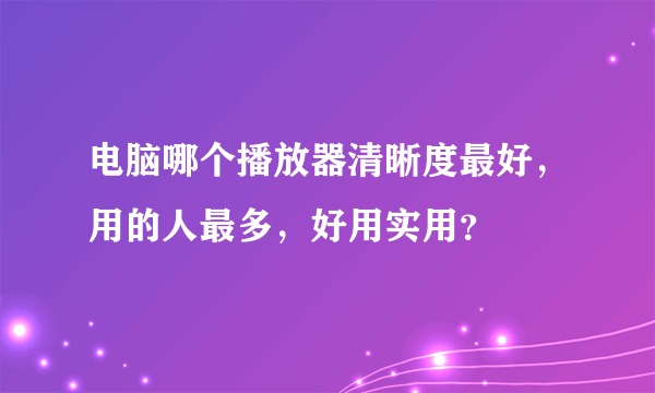 电脑哪个播放器清晰度最好，用的人最多，好用实用？