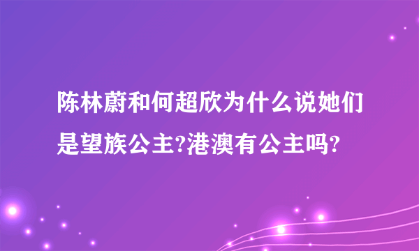 陈林蔚和何超欣为什么说她们是望族公主?港澳有公主吗?