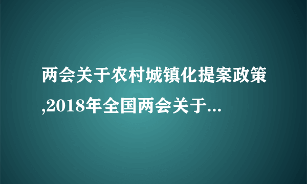 两会关于农村城镇化提案政策,2018年全国两会关于农村城镇化新闻报道