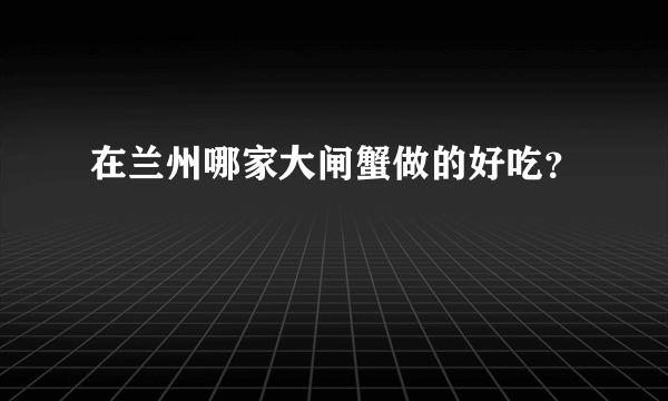 在兰州哪家大闸蟹做的好吃？