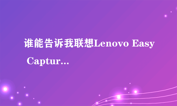 谁能告诉我联想Lenovo Easy Capture软件 在本本上怎么打开。。。跪求